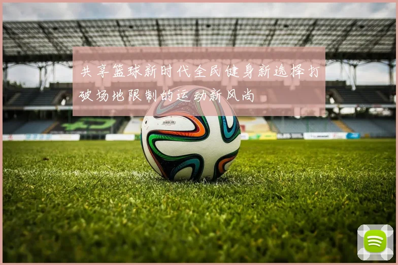 共享篮球新时代全民健身新选择打破场地限制的运动新风尚