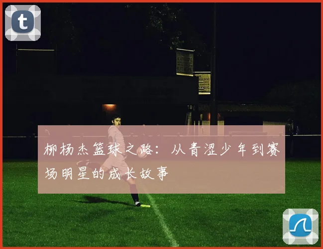 柳杨杰篮球之路：从青涩少年到赛场明星的成长故事