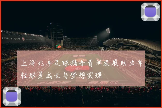 上海兆丰足球携手青训发展助力年轻球员成长与梦想实现