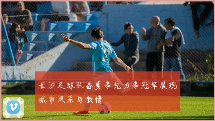 长沙足球队奋勇争先力争冠军展现城市风采与激情
