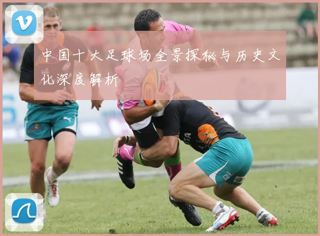 中国十大足球场全景探秘与历史文化深度解析