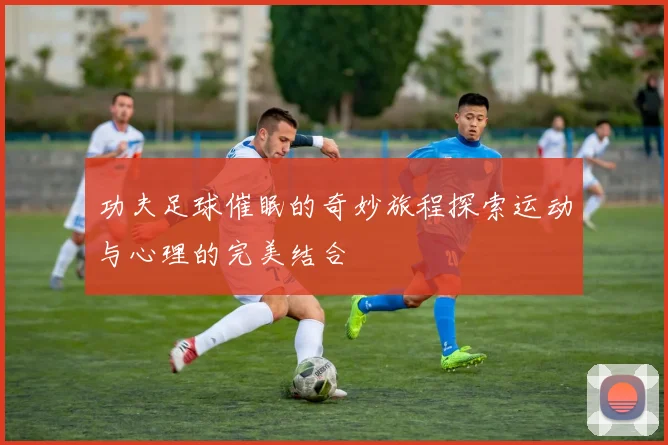 功夫足球催眠的奇妙旅程探索运动与心理的完美结合