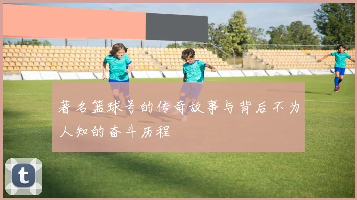 著名篮球号的传奇故事与背后不为人知的奋斗历程