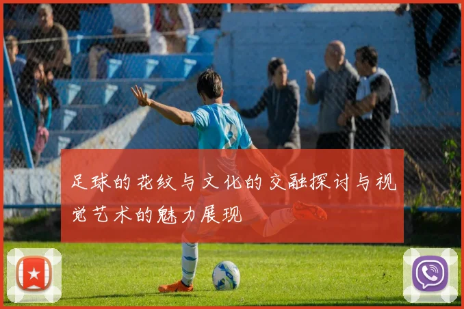 足球的花纹与文化的交融探讨与视觉艺术的魅力展现