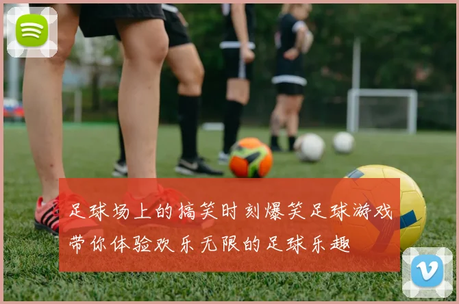 足球场上的搞笑时刻爆笑足球游戏带你体验欢乐无限的足球乐趣