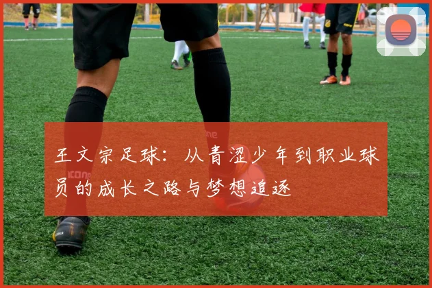 王文宗足球：从青涩少年到职业球员的成长之路与梦想追逐