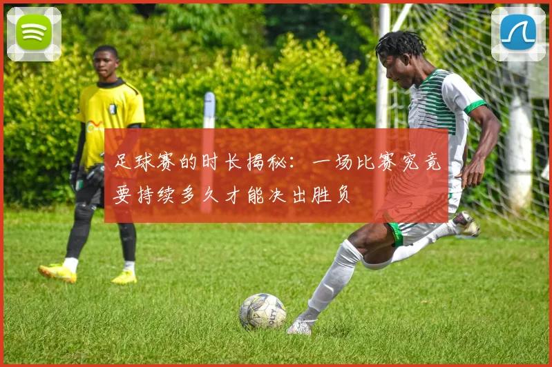 足球赛的时长揭秘：一场比赛究竟要持续多久才能决出胜负