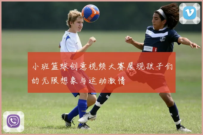 小班篮球创意视频大赛展现孩子们的无限想象与运动激情