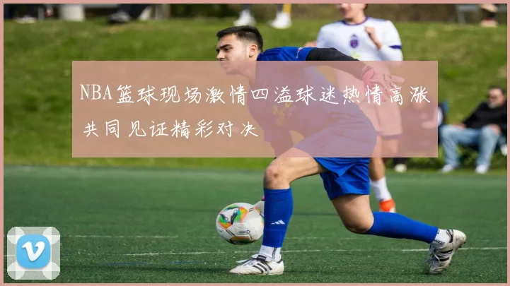 NBA篮球现场激情四溢球迷热情高涨共同见证精彩对决