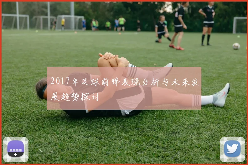 2017年足球前锋表现分析与未来发展趋势探讨