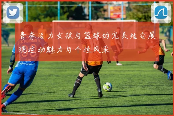 青春活力女孩与篮球的完美结合展现运动魅力与个性风采