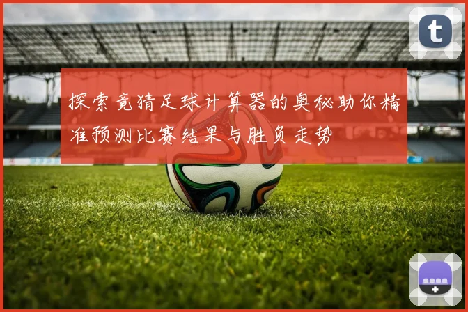 探索竟猜足球计算器的奥秘助你精准预测比赛结果与胜负走势