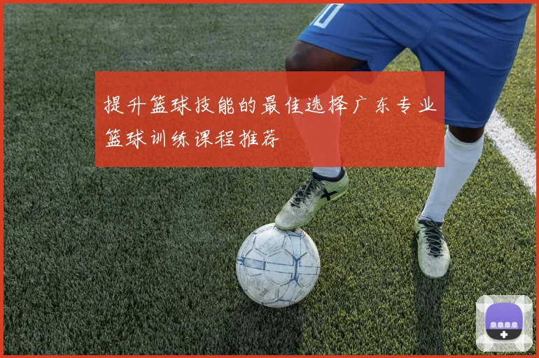 提升篮球技能的最佳选择广东专业篮球训练课程推荐